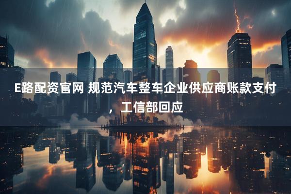 E路配资官网 规范汽车整车企业供应商账款支付，工信部回应
