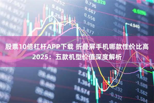 股票10倍杠杆APP下载 折叠屏手机哪款性价比高2025：五款机型价值深度解析