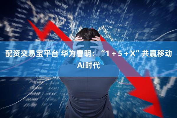 配资交易宝平台 华为曹明：“1＋5＋X”共赢移动AI时代
