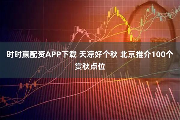 时时赢配资APP下载 天凉好个秋 北京推介100个赏秋点位