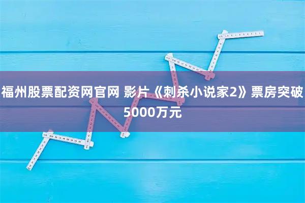 福州股票配资网官网 影片《刺杀小说家2》票房突破5000万元