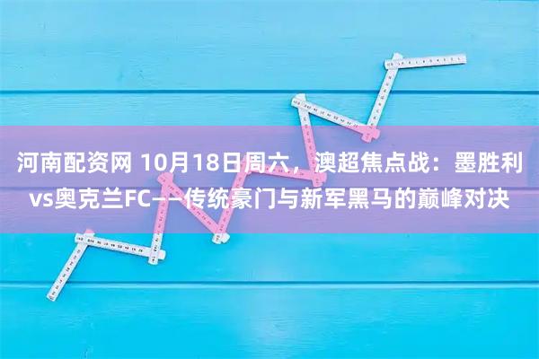 河南配资网 10月18日周六,澳超焦点战:墨胜利vs奥克兰FC——传统豪门与新军黑马的巅峰对决