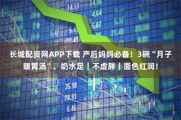 长城配资网APP下载 产后妈妈必备！3碗“月子暖胃汤”，奶水足｜不虚胖｜面色红润！