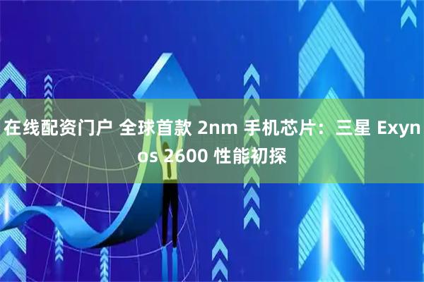 在线配资门户 全球首款 2nm 手机芯片：三星 Exynos 2600 性能初探