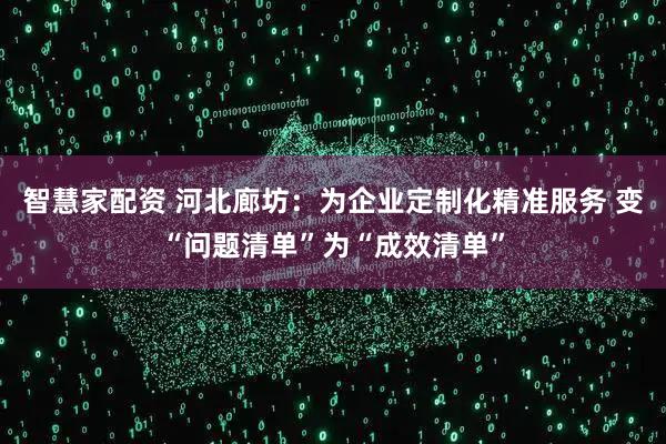 智慧家配资 河北廊坊：为企业定制化精准服务 变“问题清单”为“成效清单”