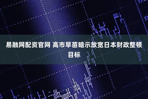 易融网配资官网 高市早苗暗示放宽日本财政整顿目标