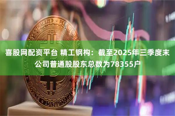 喜股网配资平台 精工钢构：截至2025年三季度末公司普通股股东总数为78355户
