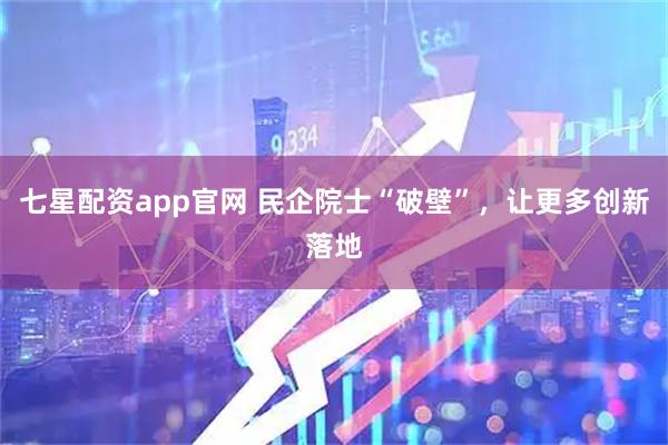 七星配资app官网 民企院士“破壁”，让更多创新落地
