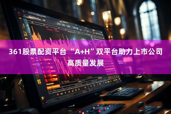 361股票配资平台 “A+H”双平台助力上市公司高质量发展