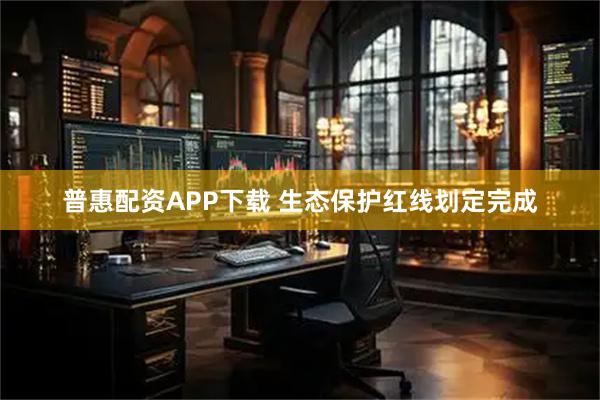 普惠配资APP下载 生态保护红线划定完成