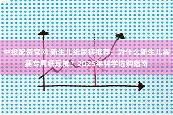 中投配资官网 新生儿纸尿裤推荐:为什么新生儿需要专属纸尿裤?2025年科学选购指南