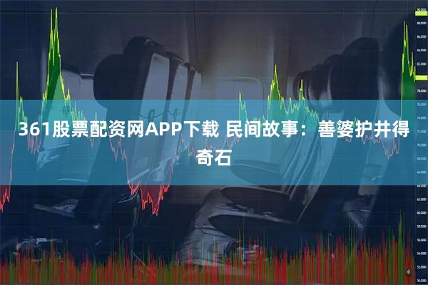 361股票配资网APP下载 民间故事:善婆护井得奇石