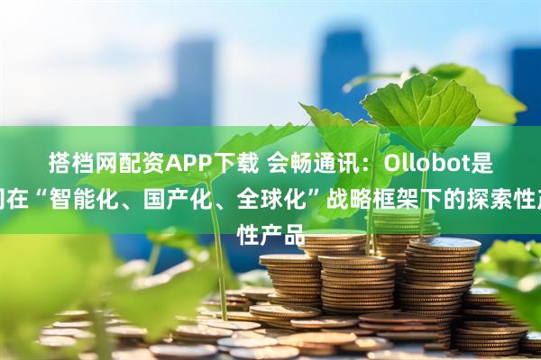 搭档网配资APP下载 会畅通讯：Ollobot是公司在“智能化、国产化、全球化”战略框架下的探索性产品
