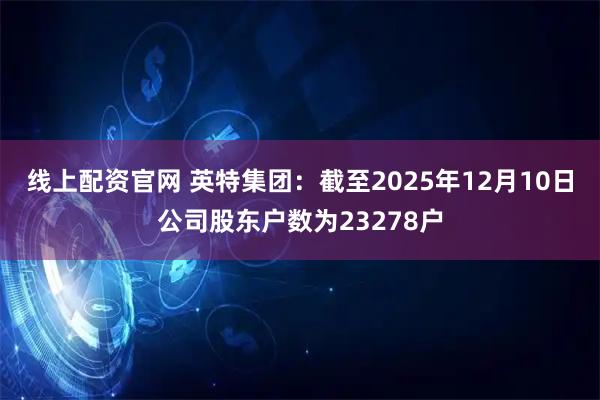 线上配资官网 英特集团：截至2025年12月10日公司股东户数为23278户