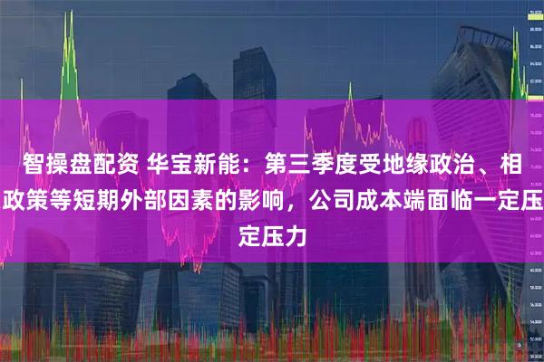 智操盘配资 华宝新能：第三季度受地缘政治、相关政策等短期外部因素的影响，公司成本端面临一定压力