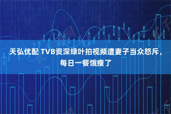 天弘优配 TVB资深绿叶拍视频遭妻子当众怒斥，每日一餐饿瘦了