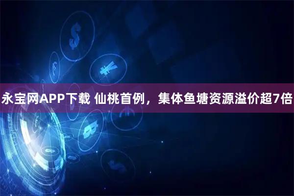 永宝网APP下载 仙桃首例，集体鱼塘资源溢价超7倍