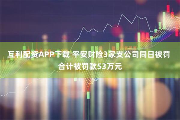 互利配资APP下载 平安财险3家支公司同日被罚 合计被罚款53万元