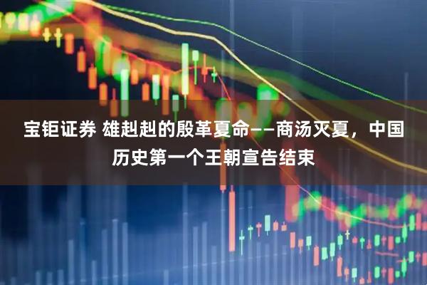 宝钜证券 雄赳赳的殷革夏命——商汤灭夏，中国历史第一个王朝宣告结束