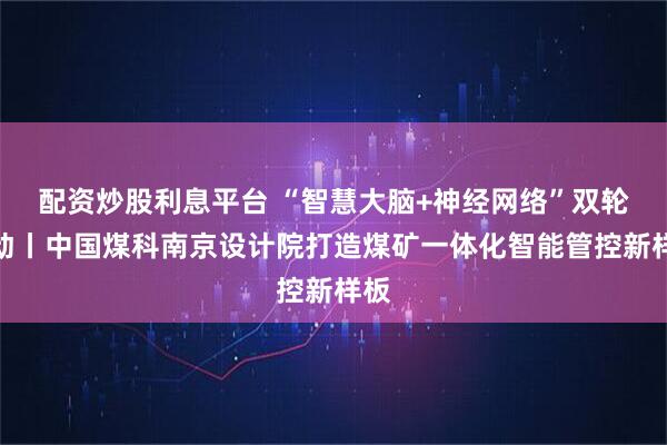 配资炒股利息平台 “智慧大脑+神经网络”双轮驱动丨中国煤科南京设计院打造煤矿一体化智能管控新样板