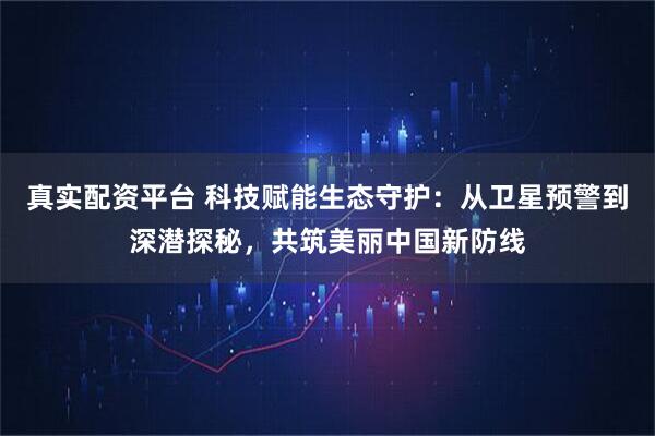 真实配资平台 科技赋能生态守护：从卫星预警到深潜探秘，共筑美丽中国新防线