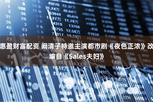 惠盈财富配资 阚清子特邀主演都市剧《夜色正浓》改编自《Sales夫妇》