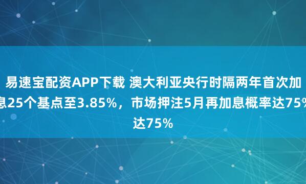 易速宝配资APP下载 澳大利亚央行时隔两年首次加息25个基点至3.85%，市场押注5月再加息概率达75%