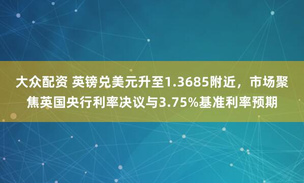 大众配资 英镑兑美元升至1.3685附近，市场聚焦英国央行利率决议与3.75%基准利率预期