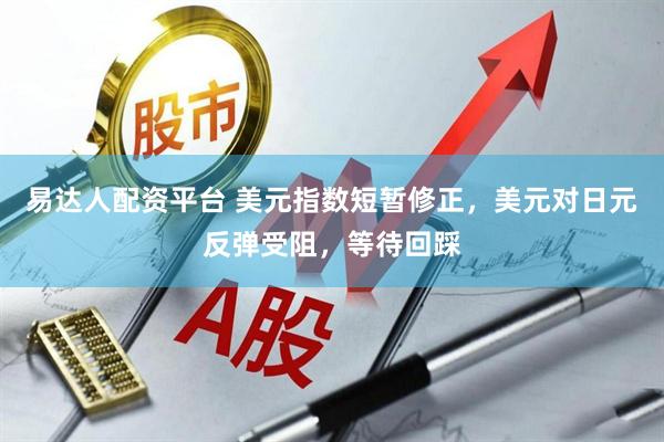 易达人配资平台 美元指数短暂修正，美元对日元反弹受阻，等待回踩