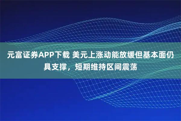 元富证券APP下载 美元上涨动能放缓但基本面仍具支撑，短期维持区间震荡