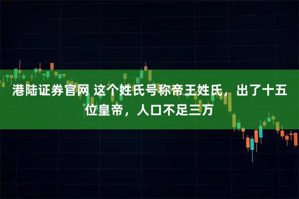 港陆证券官网 这个姓氏号称帝王姓氏，出了十五位皇帝，人口不足三万