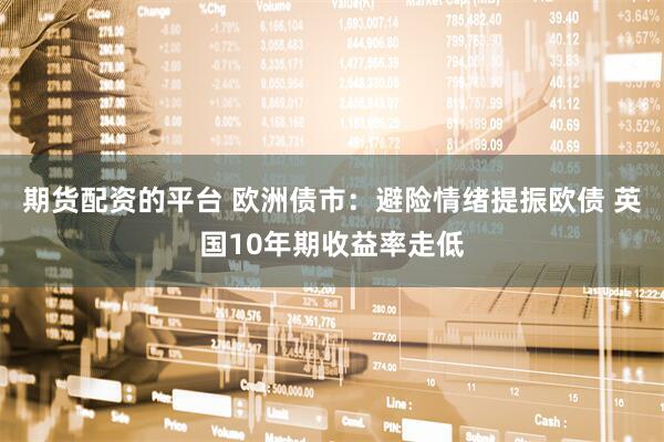期货配资的平台 欧洲债市:避险情绪提振欧债 英国10年期收益率走低