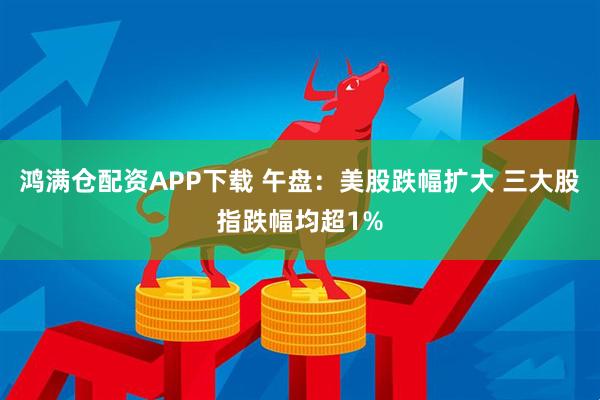 鸿满仓配资APP下载 午盘：美股跌幅扩大 三大股指跌幅均超1%