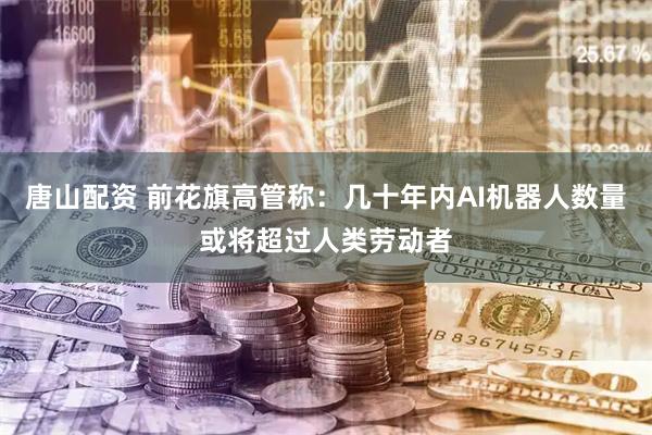 唐山配资 前花旗高管称：几十年内AI机器人数量或将超过人类劳动者