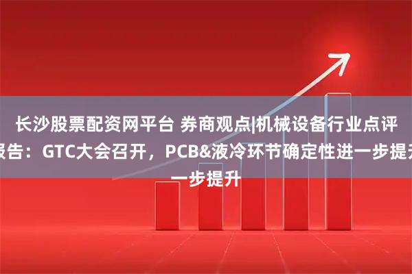 长沙股票配资网平台 券商观点|机械设备行业点评报告：GTC大会召开，PCB&液冷环节确定性进一步提升
