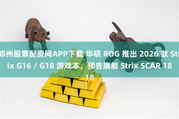 郑州股票配资网APP下载 华硕 ROG 推出 2026 款 Strix G16 / G18 游戏本，预告旗舰 Strix SCAR 18
