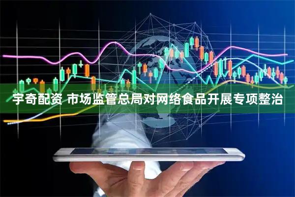 宇奇配资 市场监管总局对网络食品开展专项整治