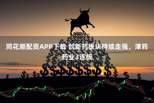 同花顺配资APP下载 创新药板块持续走强，津药药业3连板