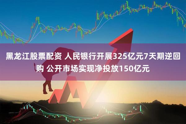黑龙江股票配资 人民银行开展325亿元7天期逆回购 公开市场实现净投放150亿元