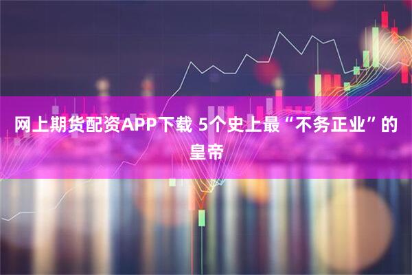 网上期货配资APP下载 5个史上最“不务正业”的皇帝