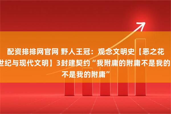 配资排排网官网 野人王冠:观念文明史【恶之花:中世纪与现代文明】3封建契约“我附庸的附庸不是我的附庸”