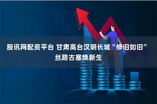 股讯网配资平台 甘肃高台汉明长城“修旧如旧” 丝路古塞焕新生