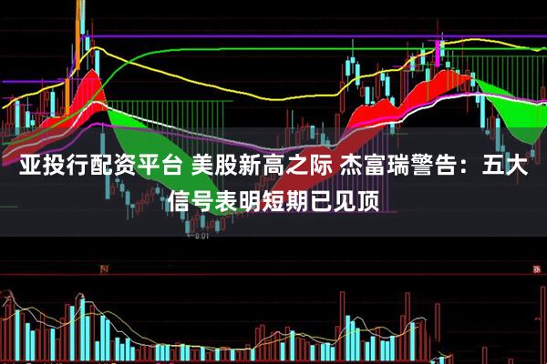 亚投行配资平台 美股新高之际 杰富瑞警告：五大信号表明短期已见顶