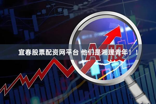 宜春股票配资网平台 他们是湘理青年！！