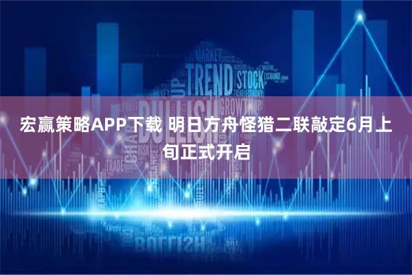 宏赢策略APP下载 明日方舟怪猎二联敲定6月上旬正式开启
