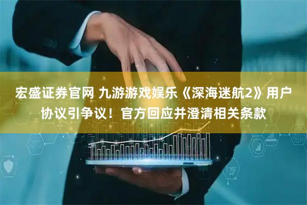 宏盛证券官网 九游游戏娱乐《深海迷航2》用户协议引争议！官方回应并澄清相关条款