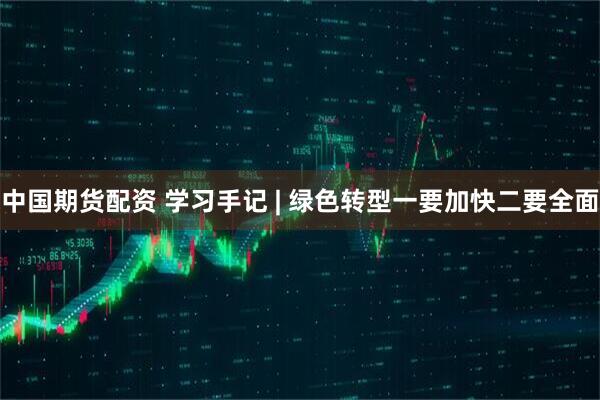 中国期货配资 学习手记 | 绿色转型一要加快二要全面
