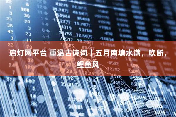 启灯网平台 重温古诗词｜五月南塘水满，吹断，鲤鱼风