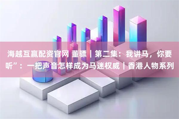 海越互赢配资官网 董骠|第二集:我讲马,你要听”:一把声音怎样成为马迷权威|香港人物系列