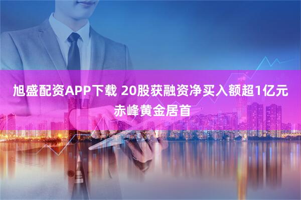 旭盛配资APP下载 20股获融资净买入额超1亿元 赤峰黄金居首